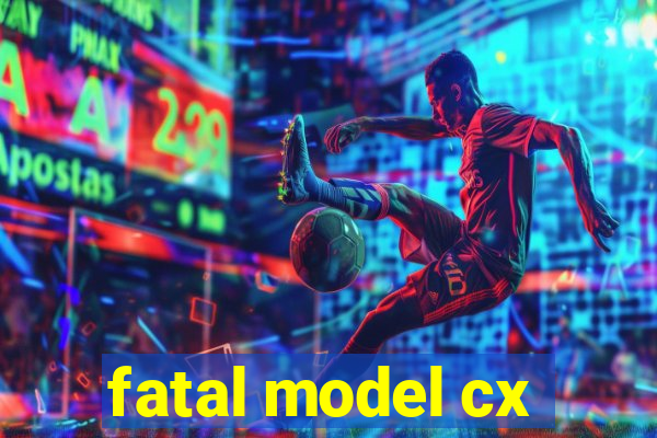 fatal model cx